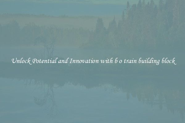 Unlock Potential and Innovation with b o train building block