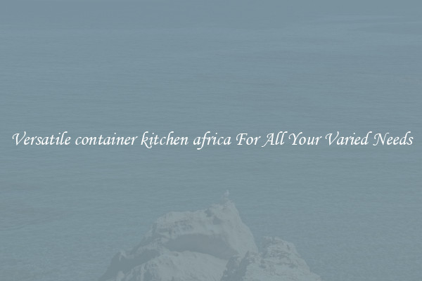 Versatile container kitchen africa For All Your Varied Needs