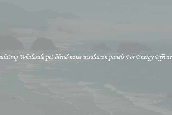 Insulating Wholesale pet blend noise insulation panels For Energy Efficiency