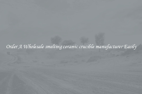 Order A Wholesale smelting ceramic crucible manufacturer Easily