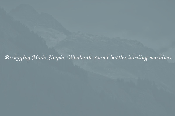 Packaging Made Simple: Wholesale round bottles labeling machines
