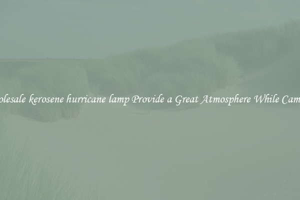 Wholesale kerosene hurricane lamp Provide a Great Atmosphere While Camping
