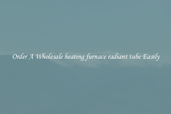 Order A Wholesale heating furnace radiant tube Easily