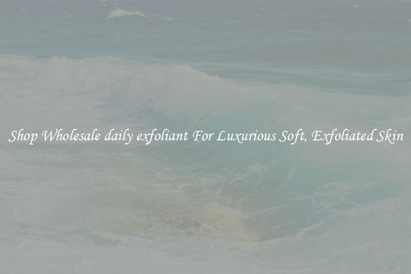 Shop Wholesale daily exfoliant For Luxurious Soft, Exfoliated Skin