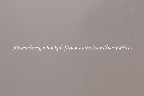 Mesmerizing e hookah flavor at Extraordinary Prices