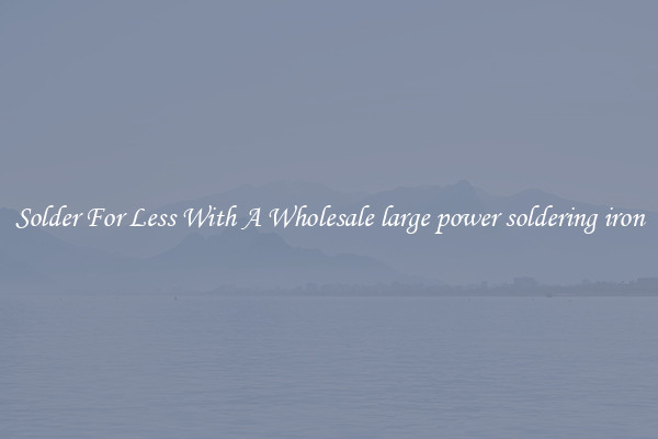 Solder For Less With A Wholesale large power soldering iron