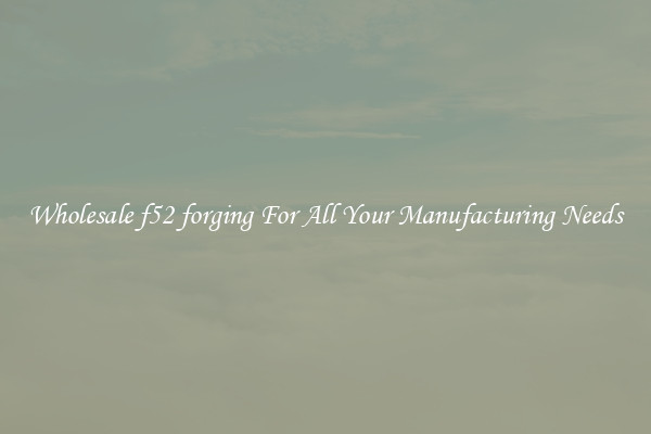 Wholesale f52 forging For All Your Manufacturing Needs