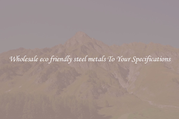 Wholesale eco friendly steel metals To Your Specifications