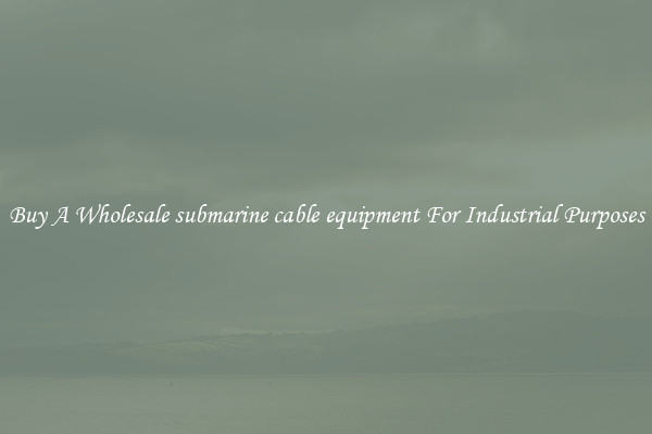 Buy A Wholesale submarine cable equipment For Industrial Purposes