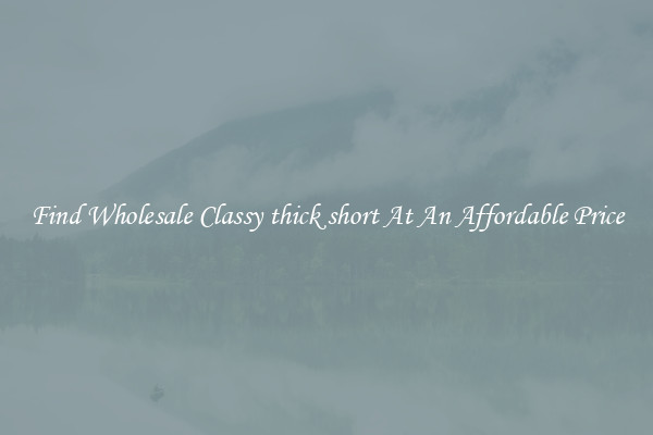 Find Wholesale Classy thick short At An Affordable Price