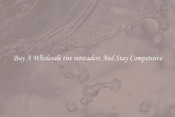 Buy A Wholesale tire retreaders And Stay Competitive