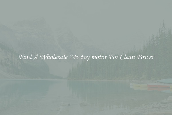 Find A Wholesale 24v toy motor For Clean Power