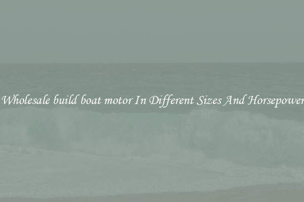 Wholesale build boat motor In Different Sizes And Horsepower