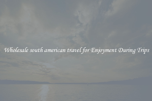 Wholesale south american travel for Enjoyment During Trips