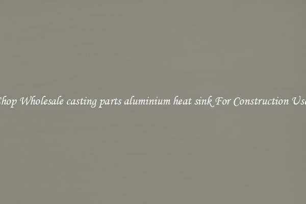 Shop Wholesale casting parts aluminium heat sink For Construction Uses