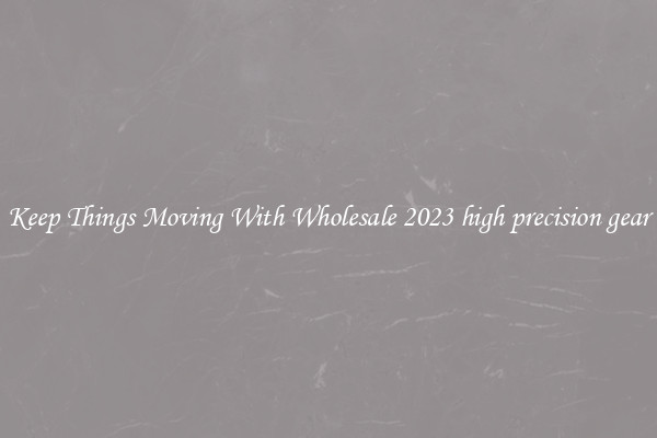 Keep Things Moving With Wholesale 2023 high precision gear