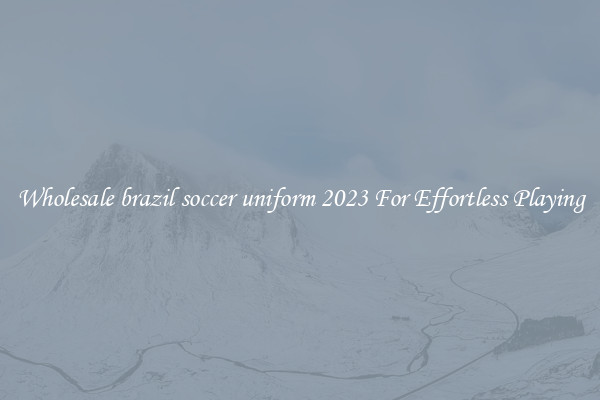 Wholesale brazil soccer uniform 2023 For Effortless Playing