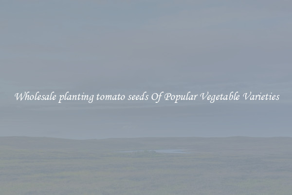 Wholesale planting tomato seeds Of Popular Vegetable Varieties