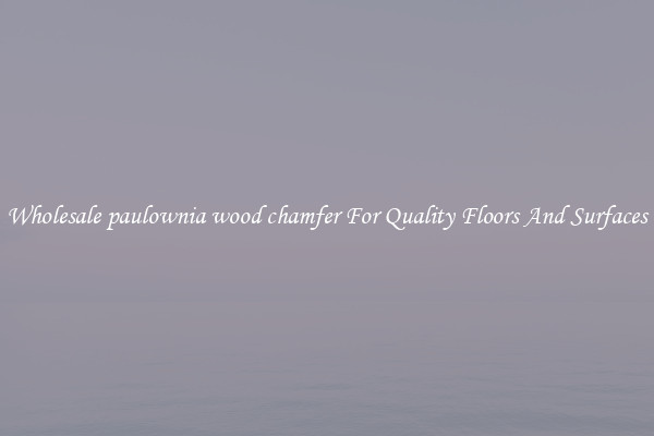 Wholesale paulownia wood chamfer For Quality Floors And Surfaces