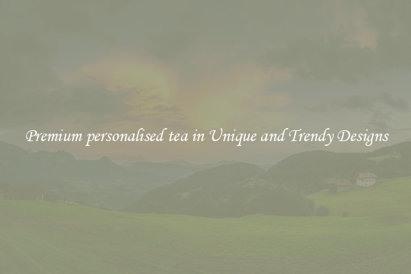 Premium personalised tea in Unique and Trendy Designs