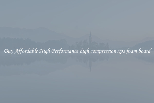 Buy Affordable High Performance high compression xps foam board