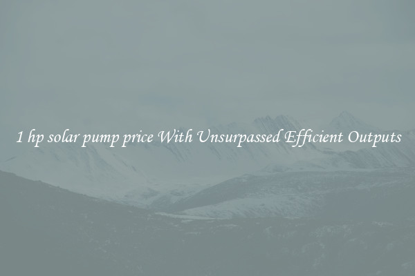 1 hp solar pump price With Unsurpassed Efficient Outputs