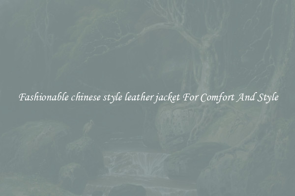 Fashionable chinese style leather jacket For Comfort And Style