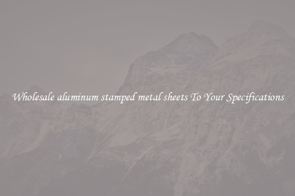 Wholesale aluminum stamped metal sheets To Your Specifications
