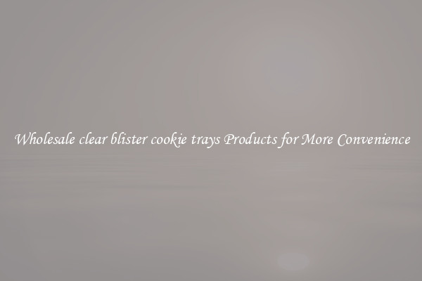 Wholesale clear blister cookie trays Products for More Convenience