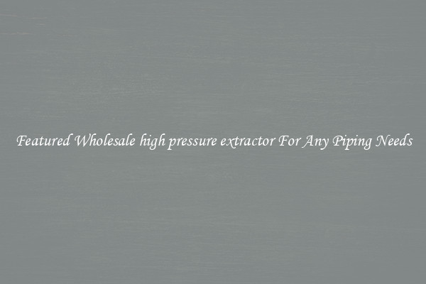 Featured Wholesale high pressure extractor For Any Piping Needs