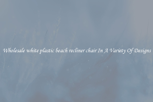 Wholesale white plastic beach recliner chair In A Variety Of Designs