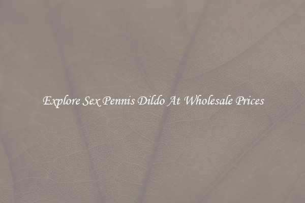 Explore Sex Pennis Dildo At Wholesale Prices