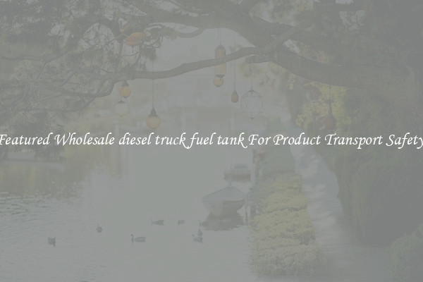 Featured Wholesale diesel truck fuel tank For Product Transport Safety 