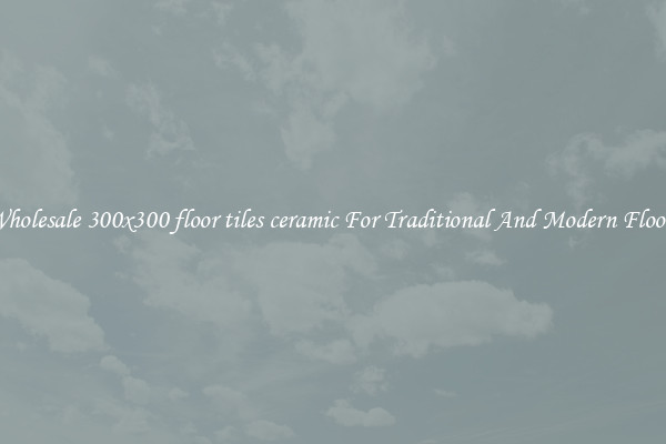 Wholesale 300x300 floor tiles ceramic For Traditional And Modern Floors